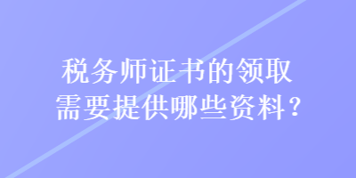 稅務(wù)師證書(shū)的領(lǐng)取需要提供哪些資料？