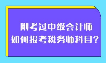 剛考過中級(jí)會(huì)計(jì)師如何報(bào)考稅務(wù)師科目？