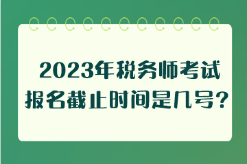 2023年稅務(wù)師考試報名截止時間是幾號？