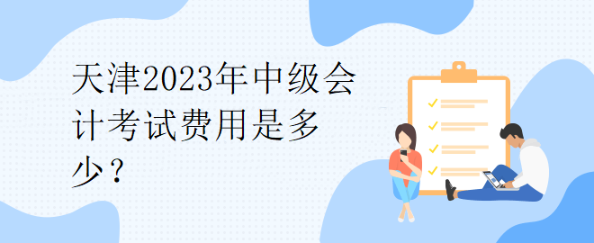 天津2023年中級會計考試費用是多少？