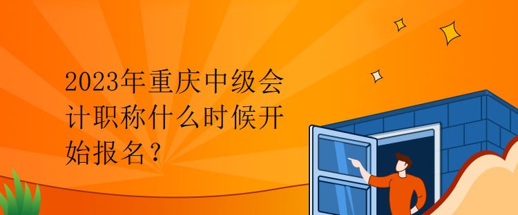 2023年重慶中級會(huì)計(jì)職稱什么時(shí)候開始報(bào)名？