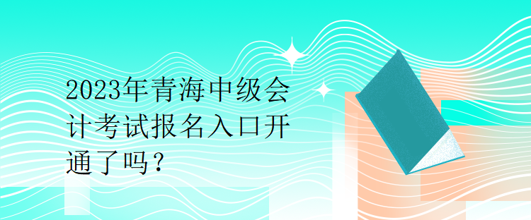 2023年青海中級(jí)會(huì)計(jì)考試報(bào)名入口開(kāi)通了嗎？