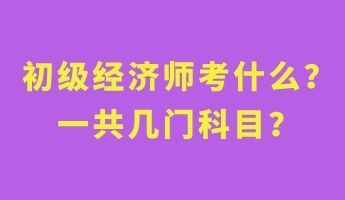 初級經(jīng)濟師考什么？一共幾門科目？