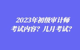 2023年初級審計師考試內(nèi)容？幾月考試？