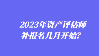 2023年資產(chǎn)評估師補(bǔ)報(bào)名幾月開始？