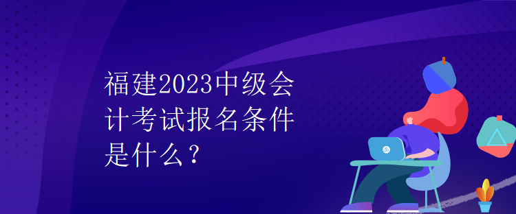 福建2023中級會計考試報名條件是什么？