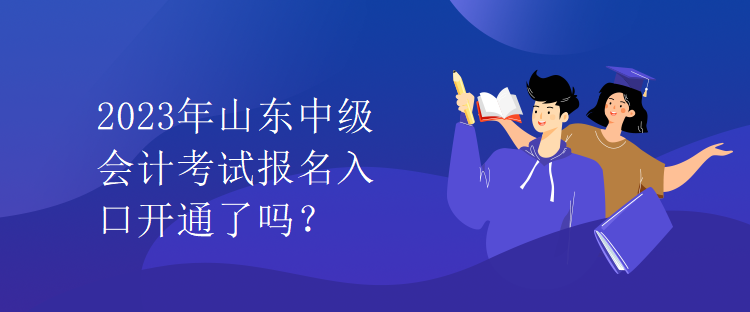 2023年山東中級會計考試報名入口開通了嗎？