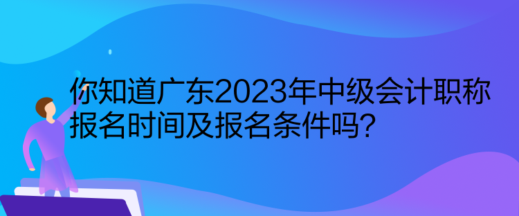 你知道廣東2023年中級(jí)會(huì)計(jì)職稱(chēng)報(bào)名時(shí)間及報(bào)名條件嗎？