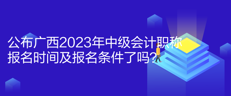 公布廣西2023年中級(jí)會(huì)計(jì)職稱(chēng)報(bào)名時(shí)間及報(bào)名條件了嗎？