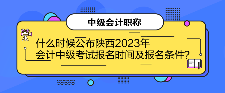 什么時(shí)候公布陜西2023年會(huì)計(jì)中級(jí)考試報(bào)名時(shí)間及報(bào)名條件？