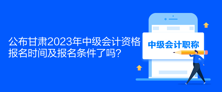 公布甘肅2023年中級(jí)會(huì)計(jì)資格報(bào)名時(shí)間及報(bào)名條件了嗎？