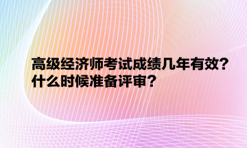 高級經(jīng)濟(jì)師考試成績幾年有效？什么時候準(zhǔn)備評審？