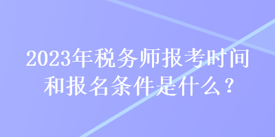 2023年稅務(wù)師報(bào)考時(shí)間和報(bào)名條件是什么？