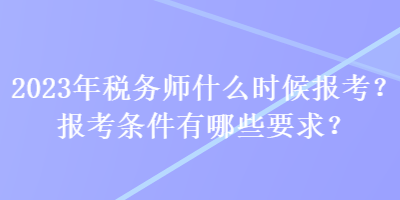 2023年稅務師什么時候報考？報考條件有哪些要求？