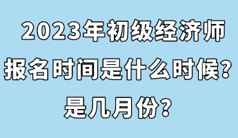 2023年初級經(jīng)濟師報名時間是什么時候？是幾月份？