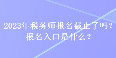 2023年稅務(wù)師報(bào)名截止了嗎？報(bào)名入口是什么？