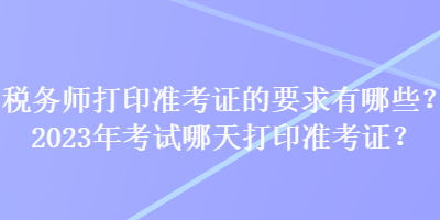 稅務(wù)師打印準(zhǔn)考證的要求有哪些？2023年考試哪天打印準(zhǔn)考證？