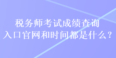 稅務(wù)師考試成績查詢?nèi)肟诠倬W(wǎng)和時(shí)間都是什么？