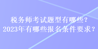 稅務(wù)師考試題型有哪些？2023年有哪些報名條件要求？