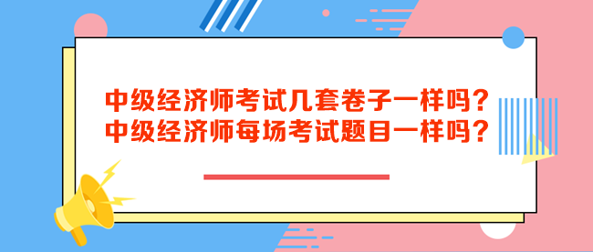 中級經(jīng)濟師考試幾套卷子一樣嗎？中級經(jīng)濟師每場考試題目一樣嗎？