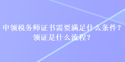 申領(lǐng)稅務師證書需要滿足什么條件？領(lǐng)證是什么流程？