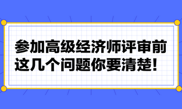 參加高級經(jīng)濟師評審前，這幾個問題你要清楚！