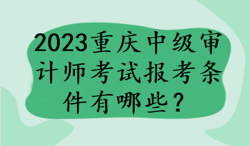 2023重慶中級審計師考試報考條件有哪些？