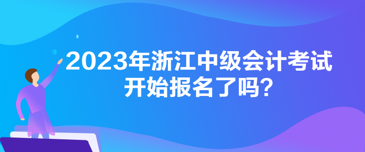 2023年浙江中級會(huì)計(jì)考試開始報(bào)名了嗎？