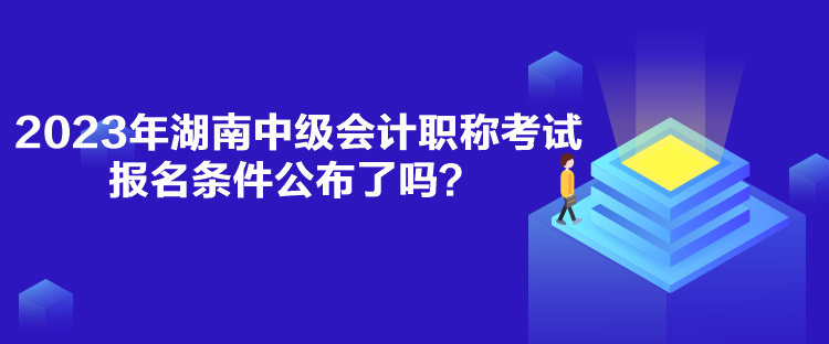 2023年湖南中級(jí)會(huì)計(jì)職稱考試報(bào)名條件公布了嗎？