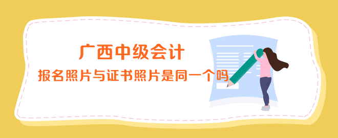 廣西中級會計報名照片與證書上的照片是同一個嗎？