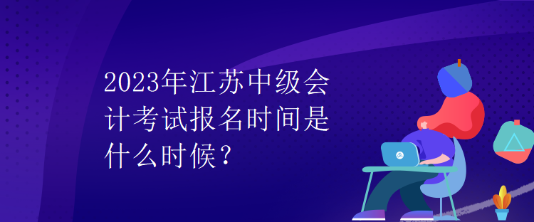 2023年江蘇中級(jí)會(huì)計(jì)考試報(bào)名時(shí)間是什么時(shí)候？