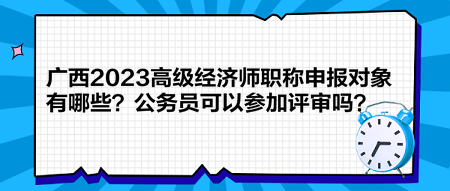 廣西2023高級(jí)經(jīng)濟(jì)師職稱申報(bào)對(duì)象有哪些？公務(wù)員可以參加評(píng)審嗎？