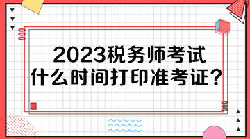 2023稅務(wù)師考試什么時間打印準(zhǔn)考證？