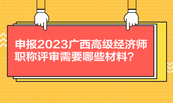 申報2023廣西高級經(jīng)濟師職稱評審需要哪些材料？