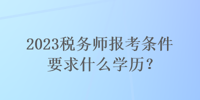 2023稅務師報考條件要求什么學歷？