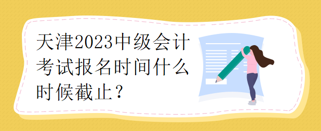 天津2023中級(jí)會(huì)計(jì)考試報(bào)名時(shí)間什么時(shí)候截止？