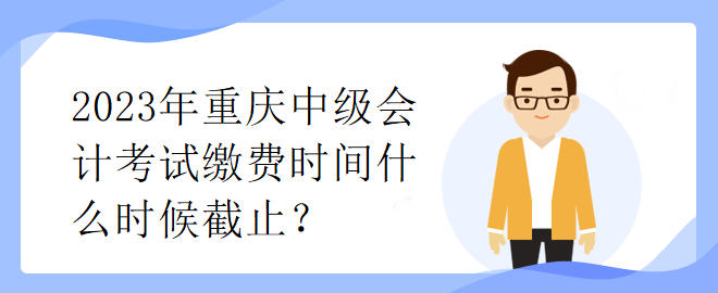 2023年重慶中級會(huì)計(jì)考試?yán)U費(fèi)時(shí)間什么時(shí)候截止？