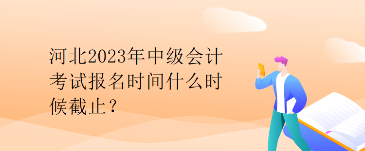 河北2023年中級(jí)會(huì)計(jì)考試報(bào)名時(shí)間什么時(shí)候截止？