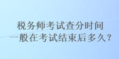 稅務(wù)師考試查分時(shí)間一般在考試結(jié)束后多久？