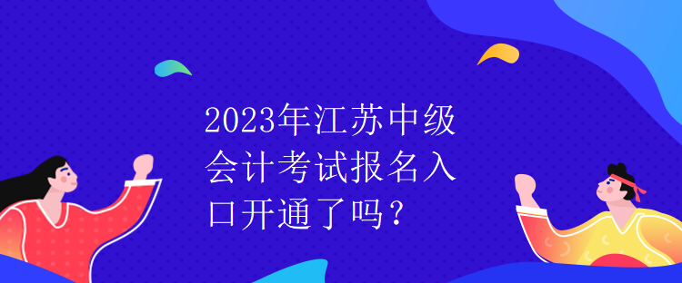 2023年江蘇中級會計考試報名入口開通了嗎？