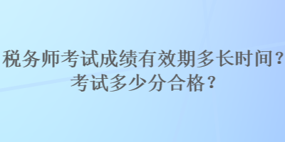 稅務(wù)師考試成績有效期多長時間？考試多少分合格？