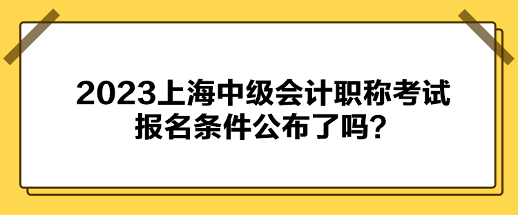 2023上海中級會計(jì)職稱考試報(bào)名條件公布了嗎？