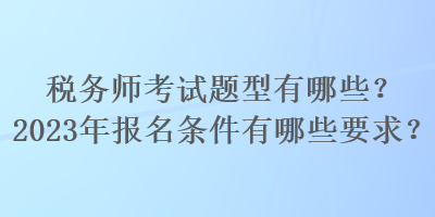 稅務(wù)師考試題型有哪些？2023年報(bào)名條件有哪些要求？