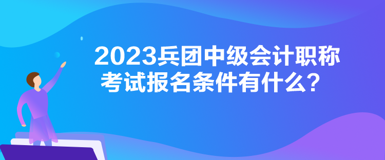 2023兵團(tuán)中級會計(jì)職稱考試報(bào)名條件有什么？