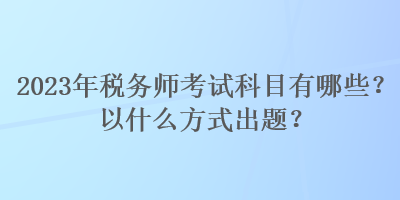 2023年稅務(wù)師考試科目有哪些？以什么方式出題？