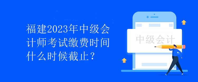 福建2023年中級(jí)會(huì)計(jì)師考試?yán)U費(fèi)時(shí)間什么時(shí)候截止？