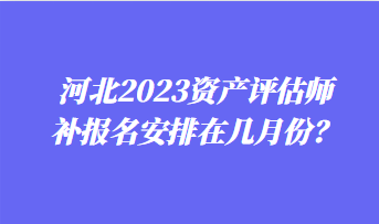 河北2023資產(chǎn)評估師補(bǔ)報(bào)名安排在幾月份？