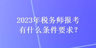 2023年稅務(wù)師報(bào)考有什么條件要求？