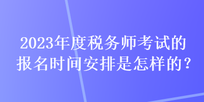 2023年度稅務師考試的報名時間安排是怎樣的？