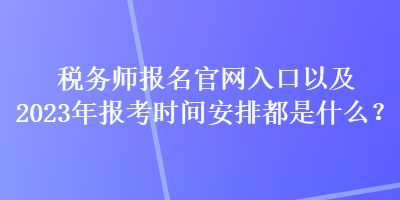 稅務(wù)師報名官網(wǎng)入口以及2023年報考時間安排都是什么？